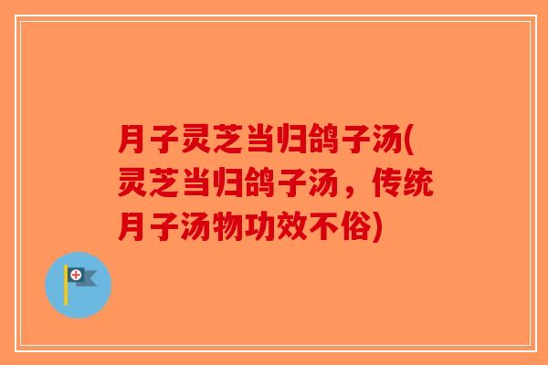 月子灵芝当归鸽子汤(灵芝当归鸽子汤，传统月子汤物功效不俗)