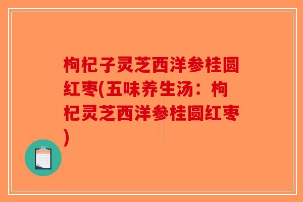 枸杞子灵芝西洋参桂圆红枣(五味养生汤：枸杞灵芝西洋参桂圆红枣)