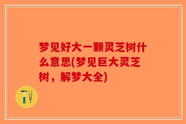 梦见好大一颗灵芝树什么意思(梦见巨大灵芝树，解梦大全)
