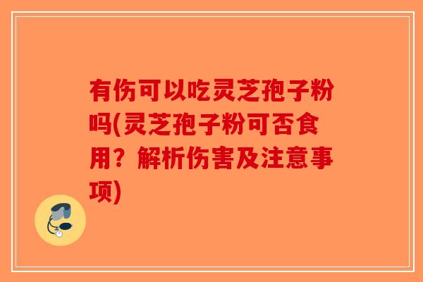 有伤可以吃灵芝孢子粉吗(灵芝孢子粉可否食用？解析伤害及注意事项)