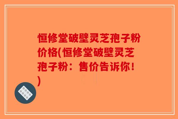 恒修堂破壁灵芝孢子粉价格(恒修堂破壁灵芝孢子粉：售价告诉你！)