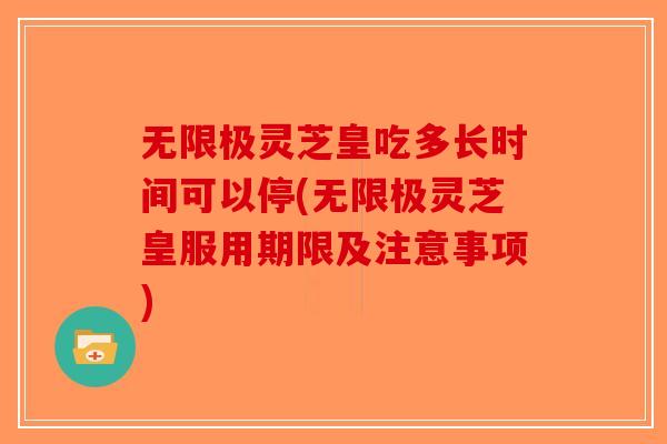 无限极灵芝皇吃多长时间可以停(无限极灵芝皇服用期限及注意事项)