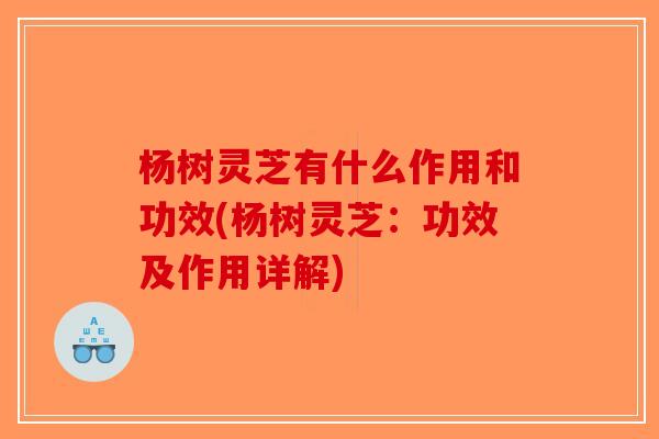 杨树灵芝有什么作用和功效(杨树灵芝：功效及作用详解)