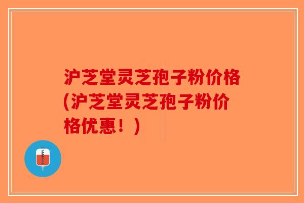 沪芝堂灵芝孢子粉价格(沪芝堂灵芝孢子粉价格优惠！)