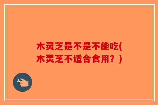 木灵芝是不是不能吃(木灵芝不适合食用？)
