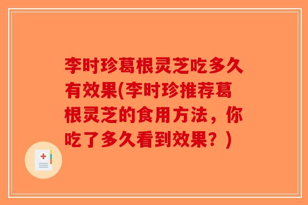 李时珍葛根灵芝吃多久有效果(李时珍推荐葛根灵芝的食用方法，你吃了多久看到效果？)
