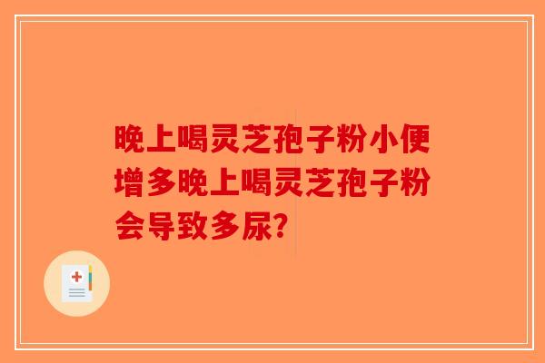 晚上喝灵芝孢子粉小便增多晚上喝灵芝孢子粉会导致多尿？