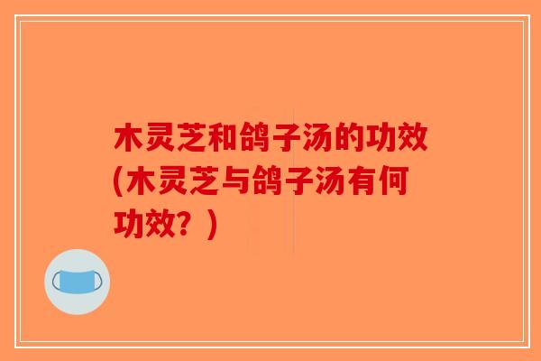 木灵芝和鸽子汤的功效(木灵芝与鸽子汤有何功效？)