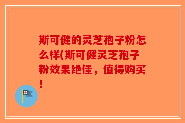 斯可健的灵芝孢子粉怎么样(斯可健灵芝孢子粉效果绝佳，值得购买！