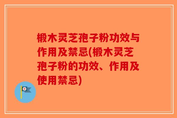 椴木灵芝孢子粉功效与作用及禁忌(椴木灵芝孢子粉的功效、作用及使用禁忌)
