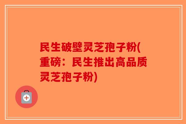 民生破壁灵芝孢子粉(重磅：民生推出高品质灵芝孢子粉)