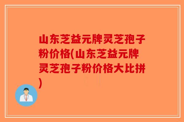 山东芝益元牌灵芝孢子粉价格(山东芝益元牌灵芝孢子粉价格大比拼)