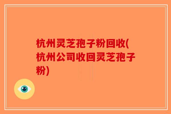 杭州灵芝孢子粉回收(杭州公司收回灵芝孢子粉)
