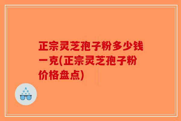 正宗灵芝孢子粉多少钱一克(正宗灵芝孢子粉价格盘点)