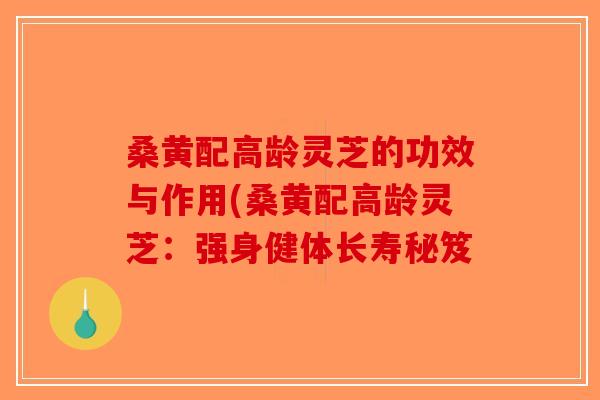 桑黄配高龄灵芝的功效与作用(桑黄配高龄灵芝：强身健体长寿秘笈