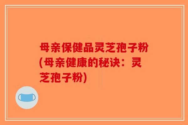 母亲保健品灵芝孢子粉(母亲健康的秘诀：灵芝孢子粉)