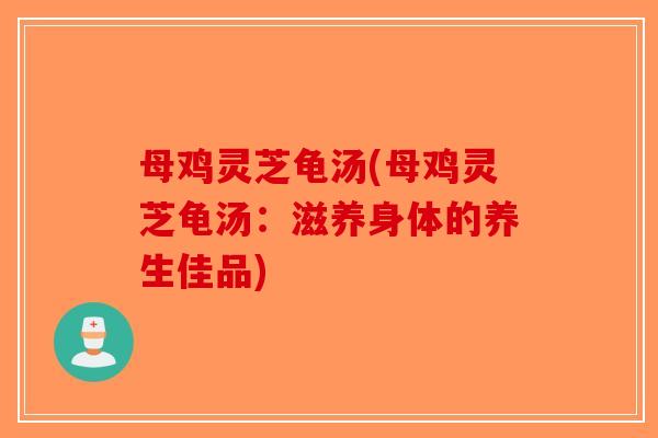 母鸡灵芝龟汤(母鸡灵芝龟汤：滋养身体的养生佳品)