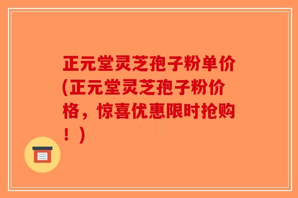 正元堂灵芝孢子粉单价(正元堂灵芝孢子粉价格，惊喜优惠限时抢购！)