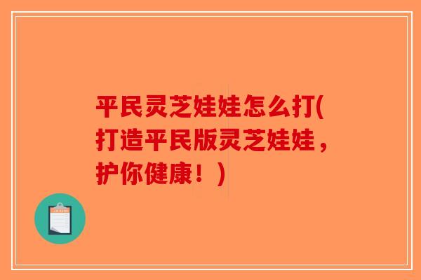 平民灵芝娃娃怎么打(打造平民版灵芝娃娃，护你健康！)