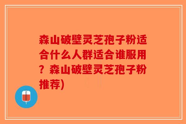 森山破壁灵芝孢子粉适合什么人群适合谁服用？森山破壁灵芝孢子粉推荐)