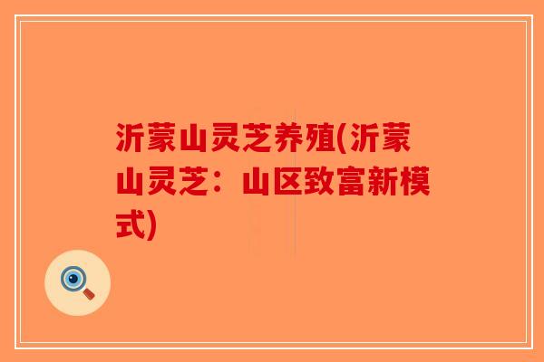 沂蒙山灵芝养殖(沂蒙山灵芝：山区致富新模式)