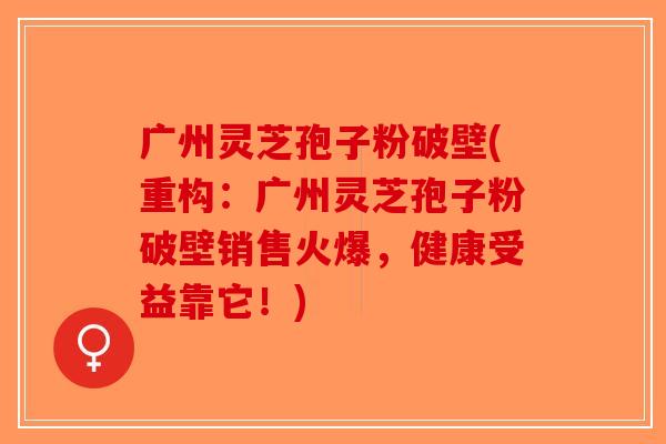 广州灵芝孢子粉破壁(重构：广州灵芝孢子粉破壁销售火爆，健康受益靠它！)