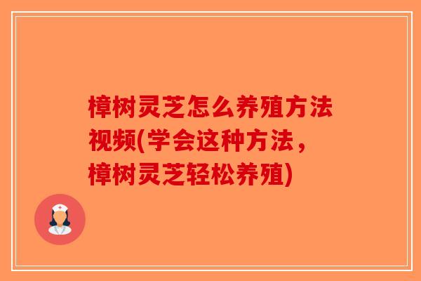 樟树灵芝怎么养殖方法视频(学会这种方法，樟树灵芝轻松养殖)