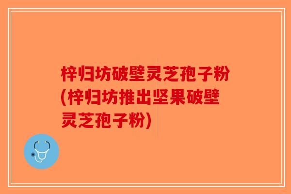 梓归坊破壁灵芝孢子粉(梓归坊推出坚果破壁灵芝孢子粉)