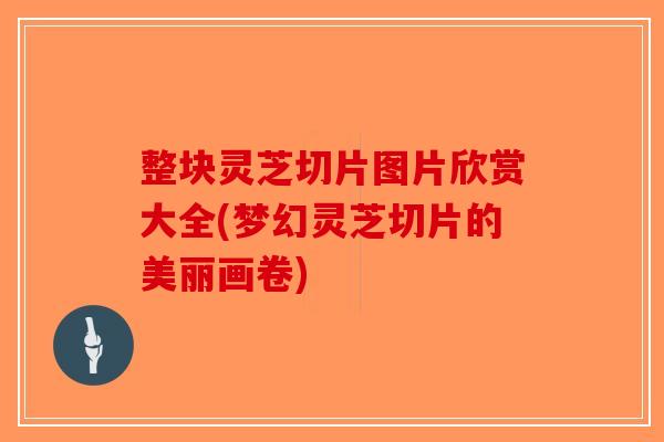 整块灵芝切片图片欣赏大全(梦幻灵芝切片的美丽画卷)