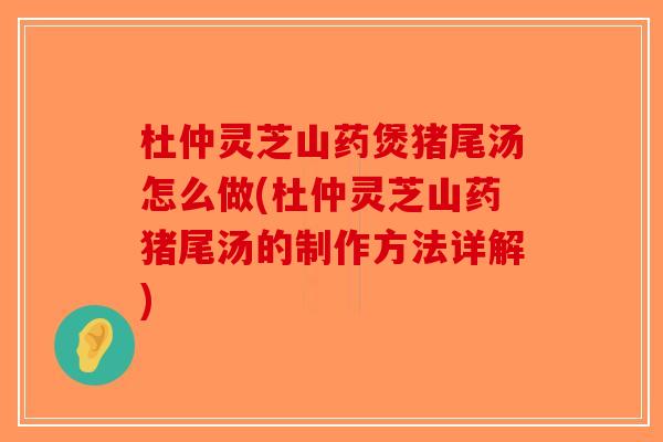 杜仲灵芝山药煲猪尾汤怎么做(杜仲灵芝山药猪尾汤的制作方法详解)