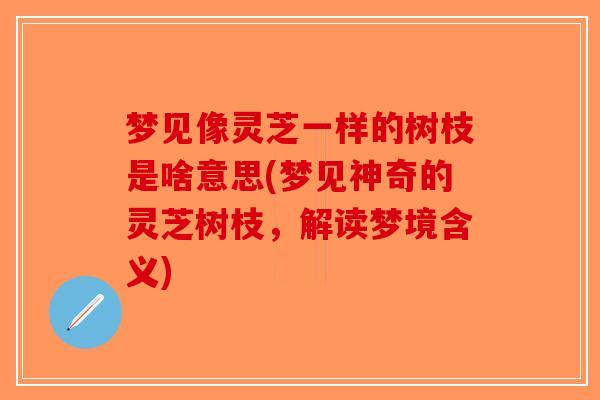梦见像灵芝一样的树枝是啥意思(梦见神奇的灵芝树枝，解读梦境含义)