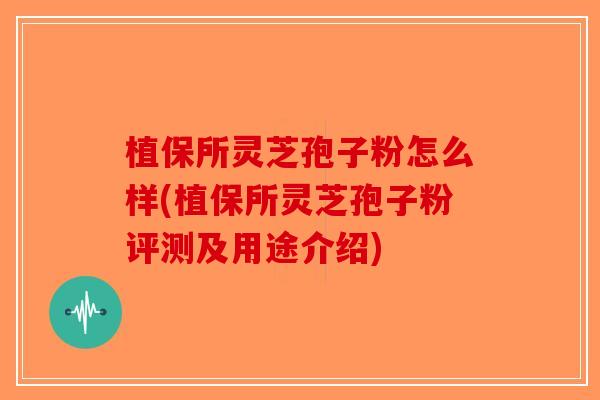 植保所灵芝孢子粉怎么样(植保所灵芝孢子粉评测及用途介绍)
