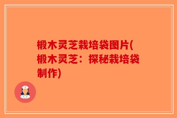 椴木灵芝栽培袋图片(椴木灵芝：探秘栽培袋制作)