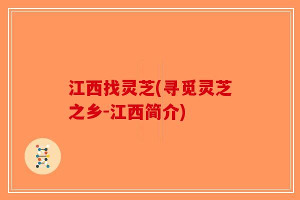 江西找灵芝(寻觅灵芝之乡-江西简介)