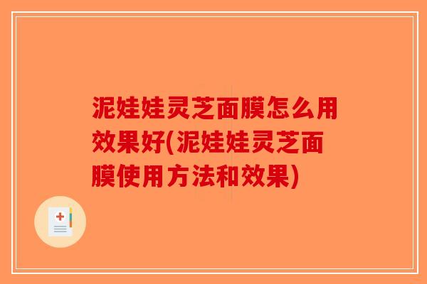 泥娃娃灵芝面膜怎么用效果好(泥娃娃灵芝面膜使用方法和效果)
