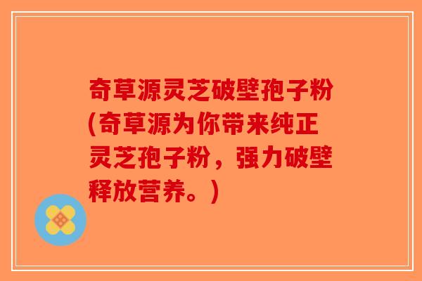 奇草源灵芝破壁孢子粉(奇草源为你带来纯正灵芝孢子粉，强力破壁释放营养。)