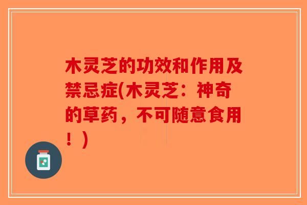木灵芝的功效和作用及禁忌症(木灵芝：神奇的草药，不可随意食用！)