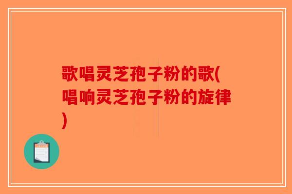 歌唱灵芝孢子粉的歌(唱响灵芝孢子粉的旋律)