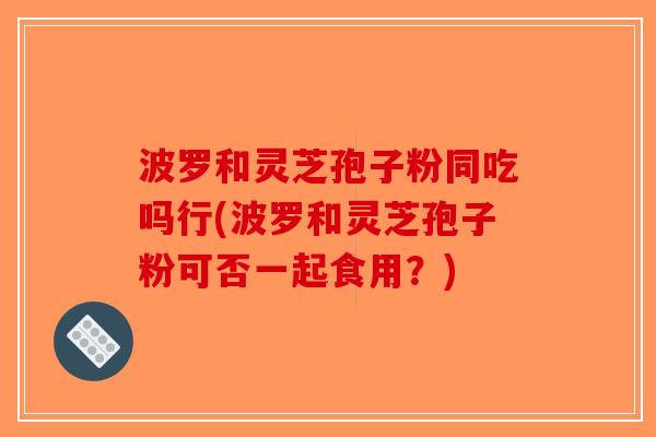 波罗和灵芝孢子粉同吃吗行(波罗和灵芝孢子粉可否一起食用？)