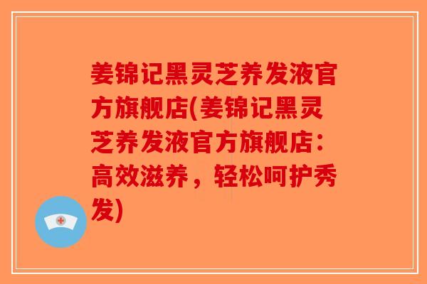 姜锦记黑灵芝养发液官方旗舰店(姜锦记黑灵芝养发液官方旗舰店：高效滋养，轻松呵护秀发)
