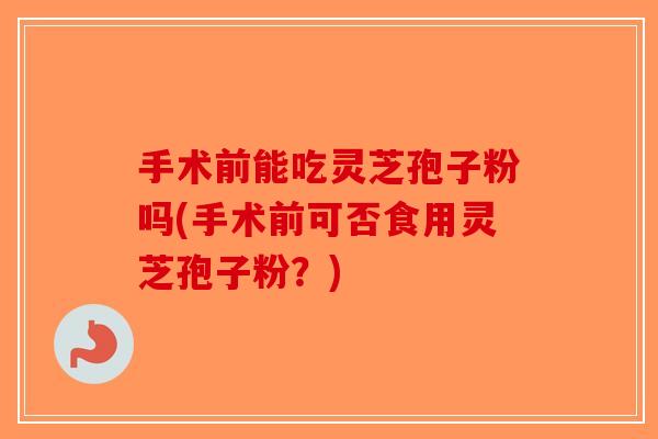 手术前能吃灵芝孢子粉吗(手术前可否食用灵芝孢子粉？)