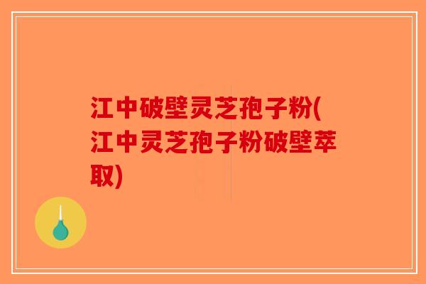 江中破壁灵芝孢子粉(江中灵芝孢子粉破壁萃取)