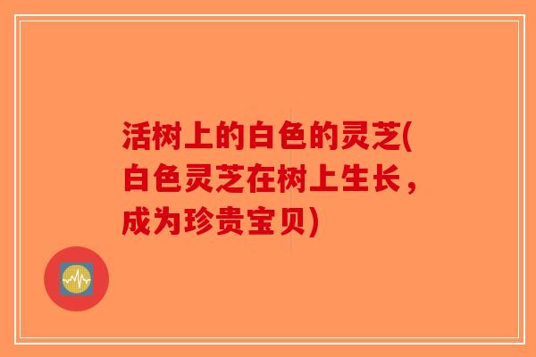 活树上的白色的灵芝(白色灵芝在树上生长，成为珍贵宝贝)