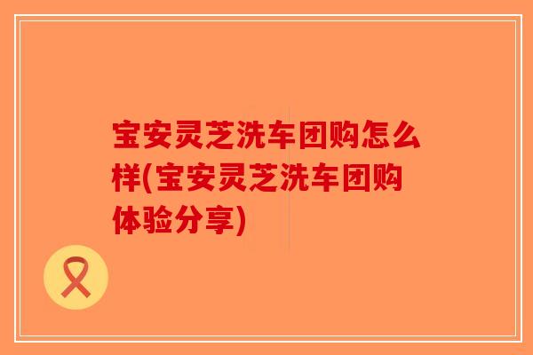 宝安灵芝洗车团购怎么样(宝安灵芝洗车团购体验分享)