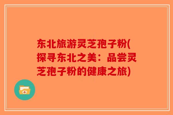 东北旅游灵芝孢子粉(探寻东北之美：品尝灵芝孢子粉的健康之旅)