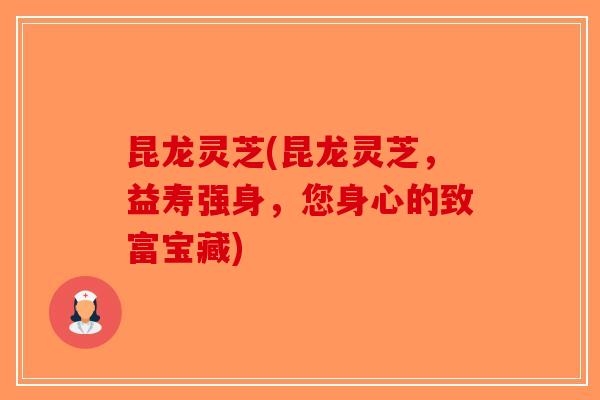 昆龙灵芝(昆龙灵芝，益寿强身，您身心的致富宝藏)