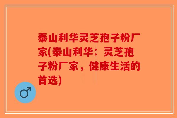 泰山利华灵芝孢子粉厂家(泰山利华：灵芝孢子粉厂家，健康生活的首选)