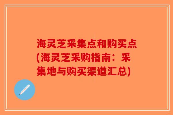 海灵芝采集点和购买点(海灵芝采购指南：采集地与购买渠道汇总)