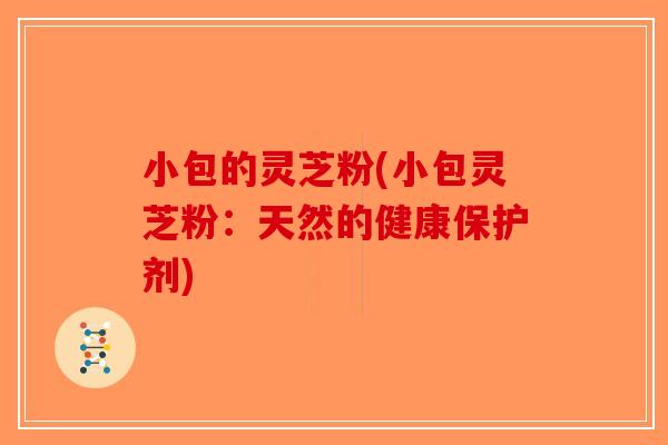 小包的灵芝粉(小包灵芝粉：天然的健康保护剂)