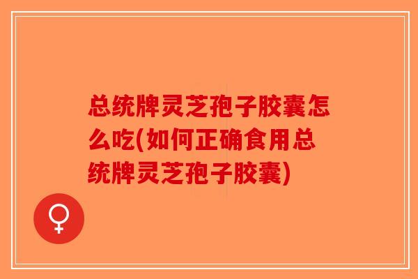 总统牌灵芝孢子胶囊怎么吃(如何正确食用总统牌灵芝孢子胶囊)